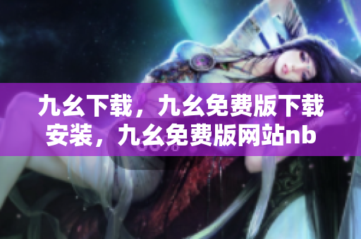 九幺下载，九幺免费版下载安装，九幺免费版网站nba，九幺 软件，九幺免费版网站nba下载----SIut8xXZWQHP