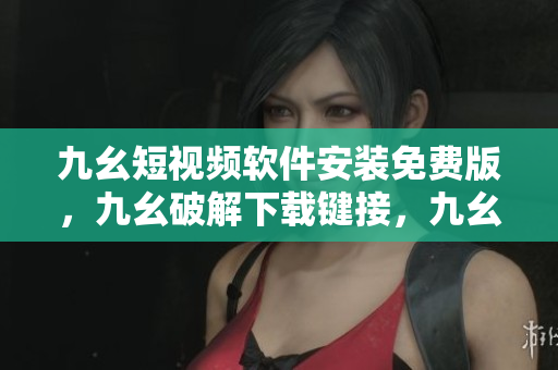 九幺短视频软件安装免费版，九幺破解下载键接，九幺软件下载安装，九幺下载，九幺免费版下载安装----6whPfl5eafIt
