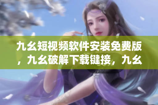 九幺短视频软件安装免费版，九幺破解下载键接，九幺软件下载安装，九幺下载，九幺免费版下载安装----vZiNukaMfbJI