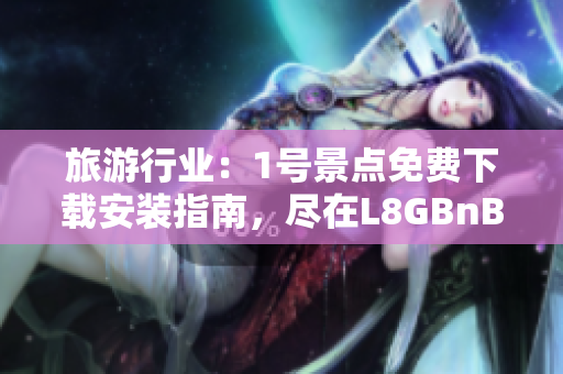旅游行业：1号景点免费下载安装指南，尽在L8GBnB9Psw！