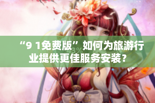 “9 1免费版”如何为旅游行业提供更佳服务安装？