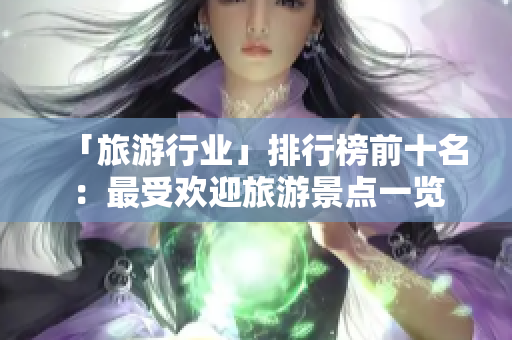 「旅游行业」排行榜前十名：最受欢迎旅游景点一览