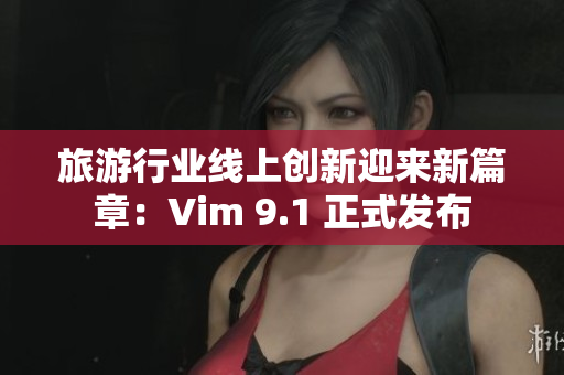 旅游行业线上创新迎来新篇章：Vim 9.1 正式发布