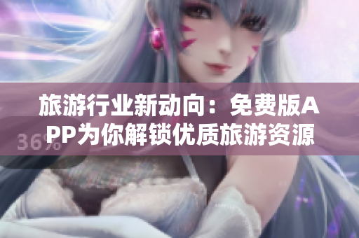旅游行业新动向：免费版APP为你解锁优质旅游资源