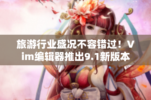 旅游行业盛况不容错过！Vim编辑器推出9.1新版本
