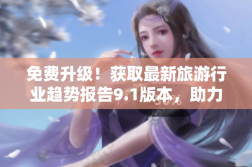 免费升级！获取最新旅游行业趋势报告9.1版本，助力旅游行业发展