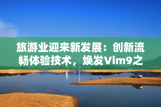 旅游业迎来新发展：创新流畅体验技术，焕发Vim9之光