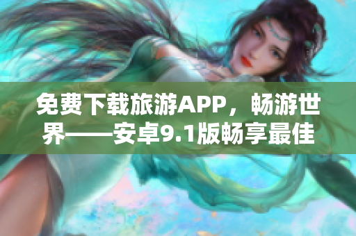免费下载旅游APP，畅游世界——安卓9.1版畅享最佳旅游体验