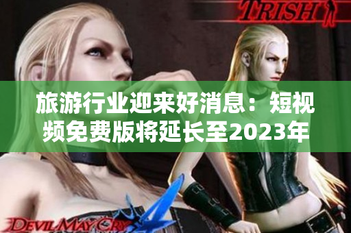 旅游行业迎来好消息：短视频免费版将延长至2023年