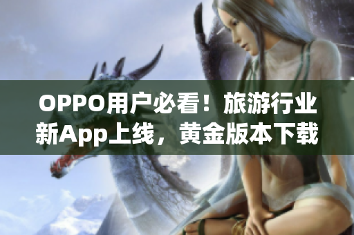 OPPO用户必看！旅游行业新App上线，黄金版本下载3.0.3