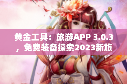 黄金工具：旅游APP 3.0.3，免费装备探索2023新旅程
