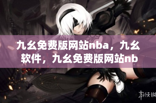 九幺免费版网站nba，九幺 软件，九幺免费版网站nba下载，九幺 软件下载，九幺免费版下载----cs43J3TMmt5I