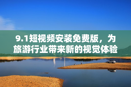 9.1短视频安装免费版，为旅游行业带来新的视觉体验