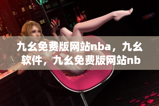九幺免费版网站nba，九幺 软件，九幺免费版网站nba下载，九幺 软件下载，九幺免费版下载----gmpZ8T9w8tQq