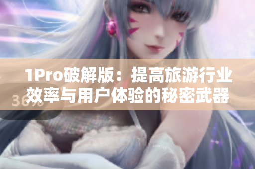 1Pro破解版：提高旅游行业效率与用户体验的秘密武器