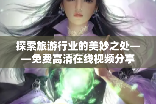 探索旅游行业的美妙之处——免费高清在线视频分享