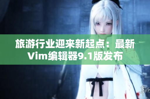 旅游行业迎来新起点：最新Vim编辑器9.1版发布