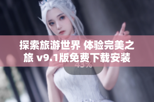 探索旅游世界 体验完美之旅 v9.1版免费下载安装