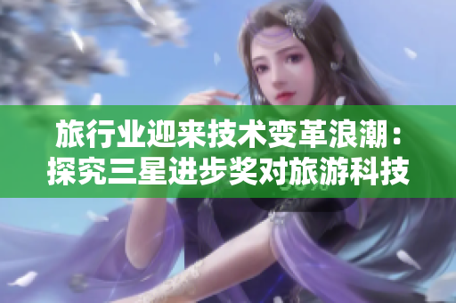 旅行业迎来技术变革浪潮：探究三星进步奖对旅游科技的影响
