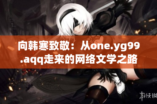 向韩寒致敬：从one.yg99.aqq走来的网络文学之路