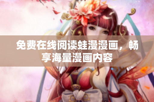 免费在线阅读蛙漫漫画，畅享海量漫画内容