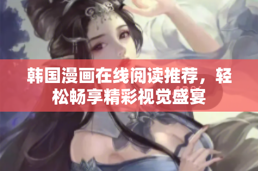 韩国漫画在线阅读推荐，轻松畅享精彩视觉盛宴