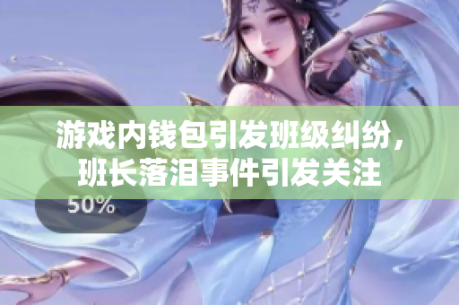 游戏内钱包引发班级纠纷，班长落泪事件引发关注