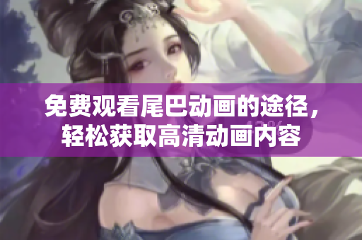免费观看尾巴动画的途径，轻松获取高清动画内容