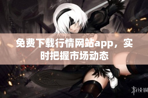 免费下载行情网站app，实时把握市场动态