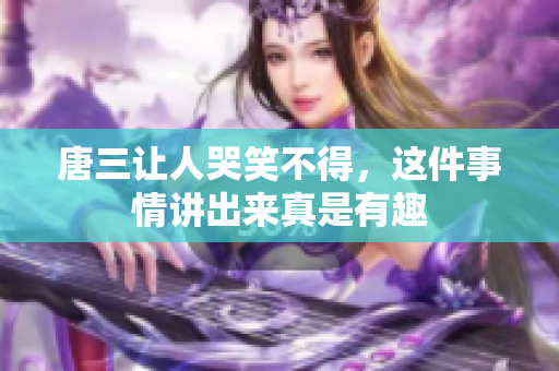 唐三让人哭笑不得，这件事情讲出来真是有趣