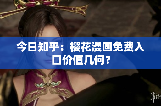 今日知乎：樱花漫画免费入口价值几何？