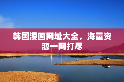 韩国漫画网址大全，海量资源一网打尽