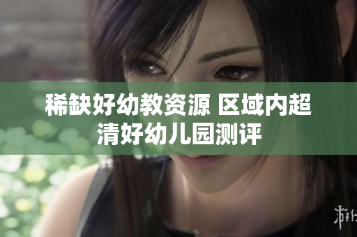 稀缺好幼教资源 区域内超清好幼儿园测评