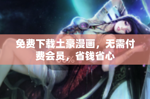 免费下载土豪漫画，无需付费会员，省钱省心