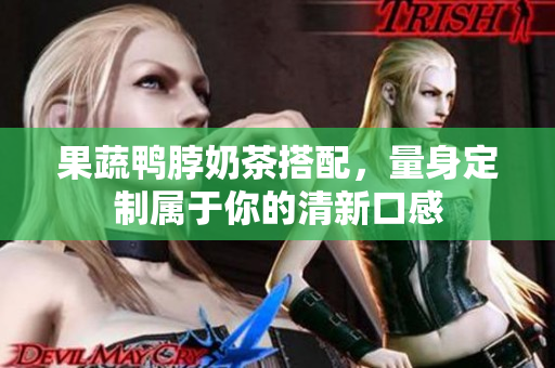 果蔬鸭脖奶茶搭配，量身定制属于你的清新口感