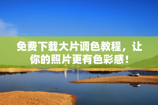免费下载大片调色教程，让你的照片更有色彩感！