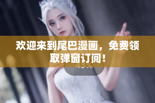 欢迎来到尾巴漫画，免费领取弹窗订阅！