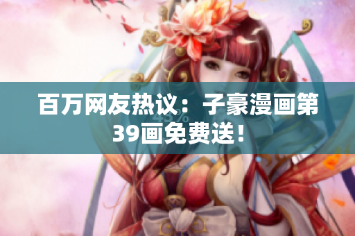 百万网友热议：子豪漫画第39画免费送！