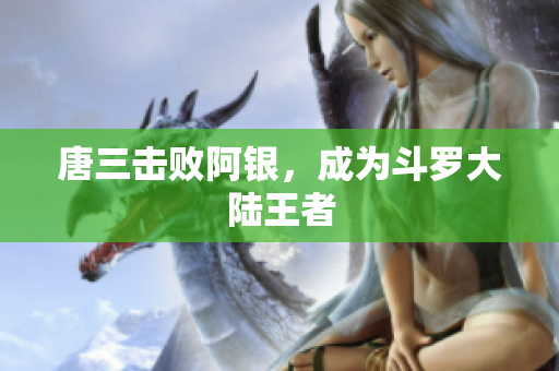 唐三击败阿银，成为斗罗大陆王者