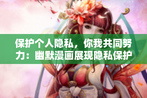 保护个人隐私，你我共同努力：幽默漫画展现隐私保护重要性
