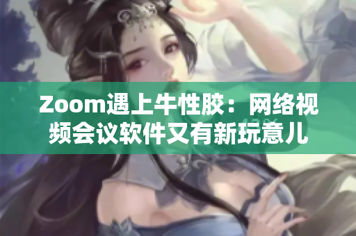 Zoom遇上牛性胶：网络视频会议软件又有新玩意儿