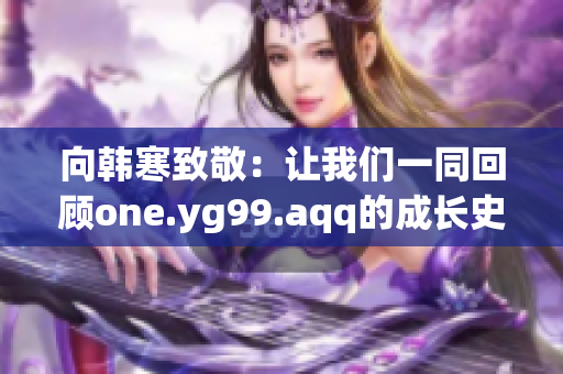 向韩寒致敬：让我们一同回顾one.yg99.aqq的成长史