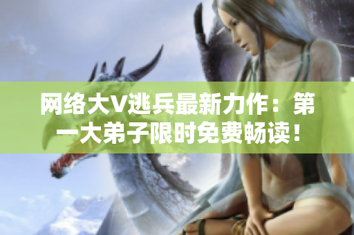 网络大V逃兵最新力作：第一大弟子限时免费畅读！