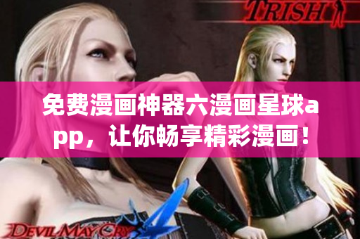 免费漫画神器六漫画星球app，让你畅享精彩漫画！