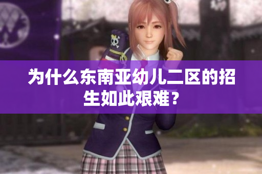 为什么东南亚幼儿二区的招生如此艰难？