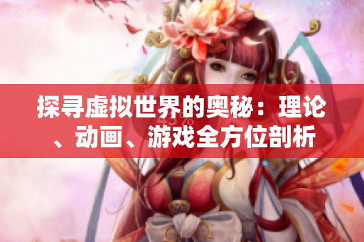 探寻虚拟世界的奥秘：理论、动画、游戏全方位剖析