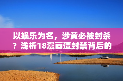 以娱乐为名，涉黄必被封杀？浅析18漫画遭封禁背后的原因
