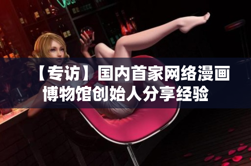 【专访】国内首家网络漫画博物馆创始人分享经验