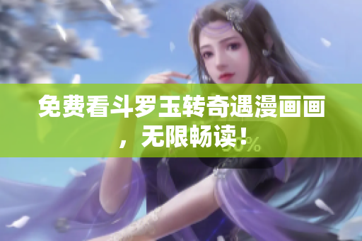 免费看斗罗玉转奇遇漫画画，无限畅读！