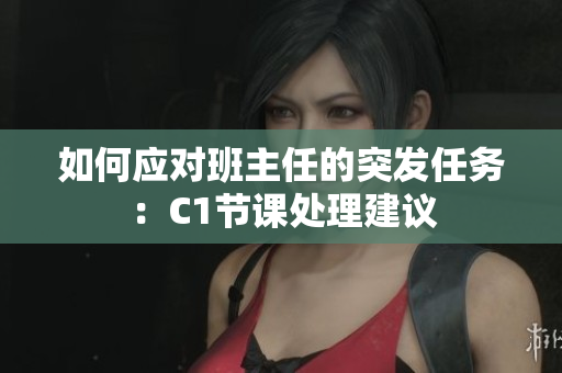 如何应对班主任的突发任务：C1节课处理建议